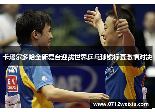 卡塔尔多哈全新舞台迎战世界乒乓球锦标赛激情对决 卡塔尔多哈全新舞台迎战世界乒乓球锦标赛激情对决